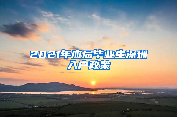 2021年应届毕业生深圳入户政策