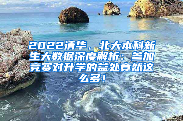 2022清华、北大本科新生大数据深度解析：参加竞赛对升学的益处竟然这么多！