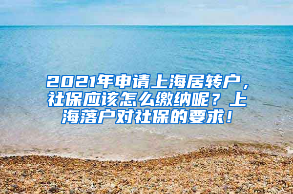 2021年申请上海居转户，社保应该怎么缴纳呢？上海落户对社保的要求！