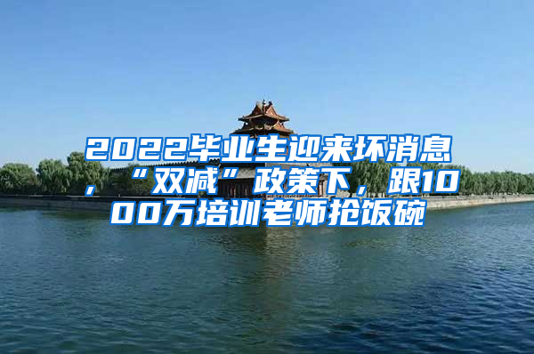 2022毕业生迎来坏消息，“双减”政策下，跟1000万培训老师抢饭碗