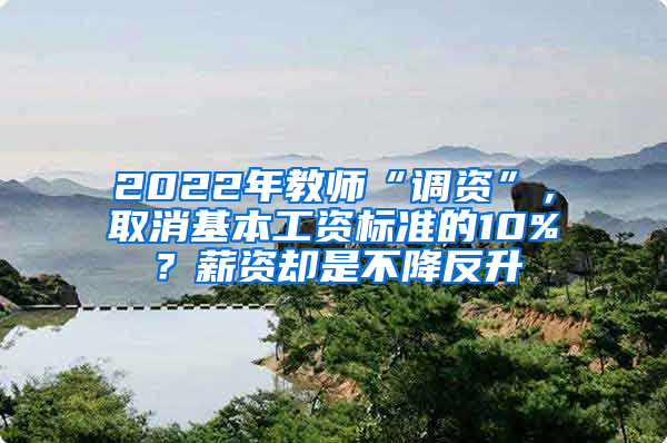 2022年教师“调资”，取消基本工资标准的10%？薪资却是不降反升