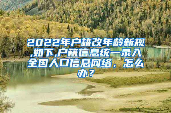 2022年户籍改年龄新规,如下,户籍信息统一录入全国人口信息网络，怎么办？