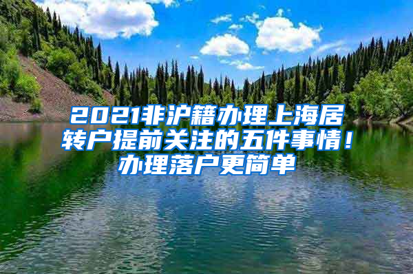 2021非沪籍办理上海居转户提前关注的五件事情！办理落户更简单