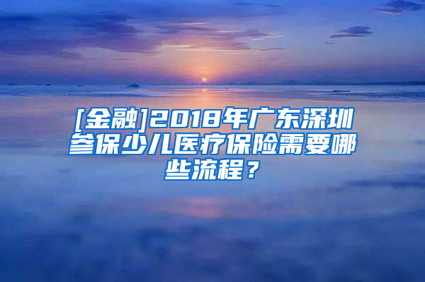 [金融]2018年广东深圳参保少儿医疗保险需要哪些流程？