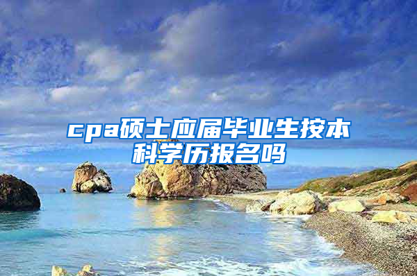 cpa硕士应届毕业生按本科学历报名吗