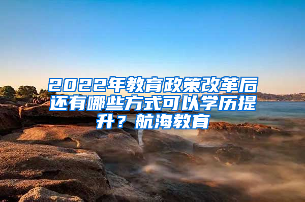 2022年教育政策改革后还有哪些方式可以学历提升？航海教育