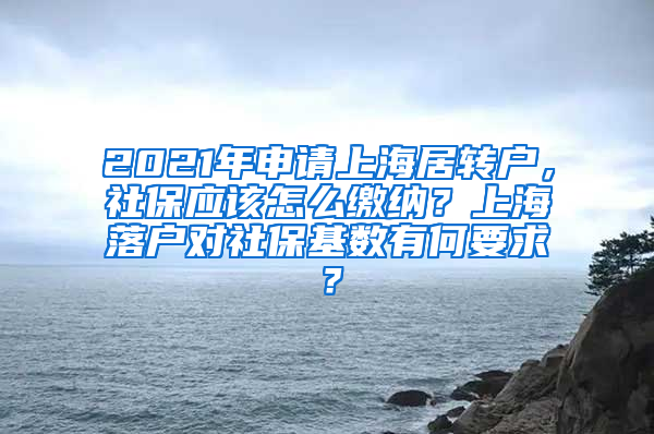 2021年申请上海居转户，社保应该怎么缴纳？上海落户对社保基数有何要求？