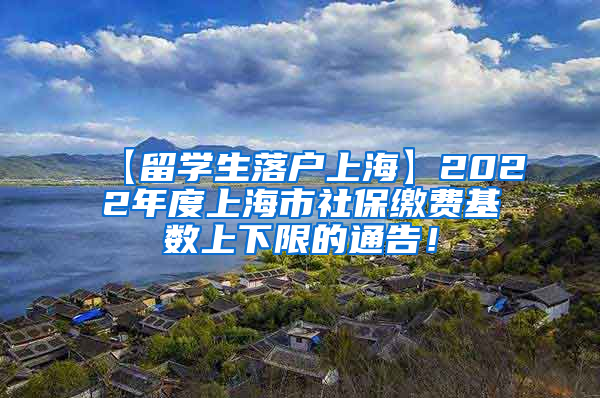 【留学生落户上海】2022年度上海市社保缴费基数上下限的通告！