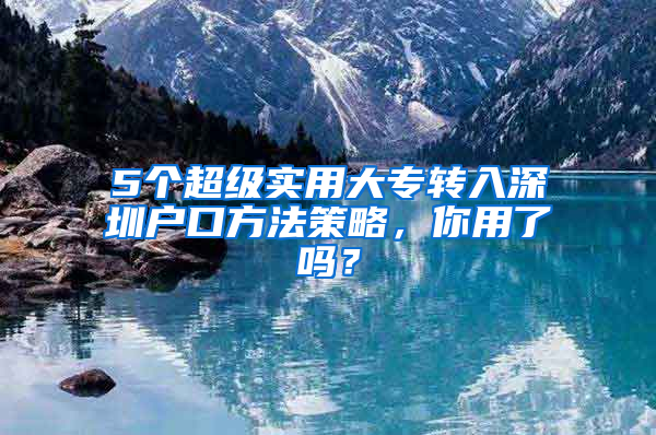 5个超级实用大专转入深圳户口方法策略，你用了吗？