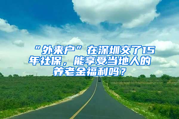 “外来户”在深圳交了15年社保，能享受当地人的养老金福利吗？