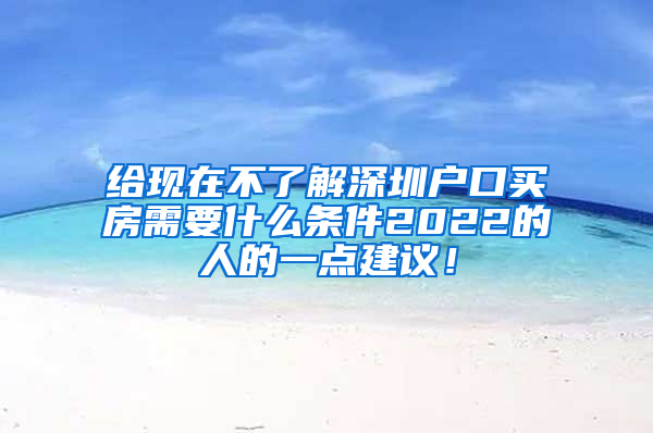 给现在不了解深圳户口买房需要什么条件2022的人的一点建议！