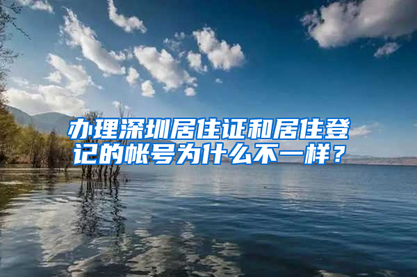 办理深圳居住证和居住登记的帐号为什么不一样？