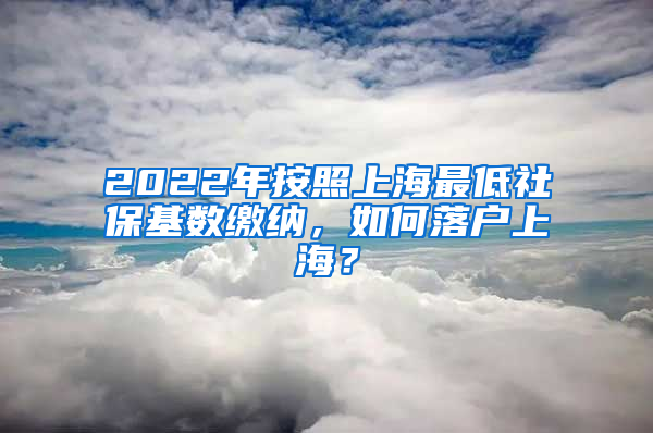 2022年按照上海最低社保基数缴纳，如何落户上海？