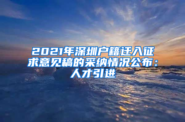 2021年深圳户籍迁入征求意见稿的采纳情况公布：人才引进