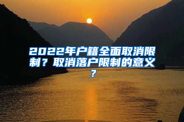 2022年户籍全面取消限制？取消落户限制的意义？