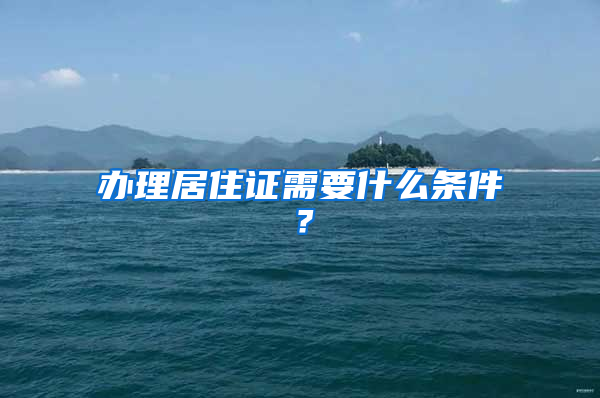 办理居住证需要什么条件？