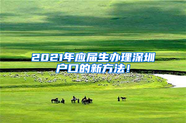 2021年应届生办理深圳户口的新方法！