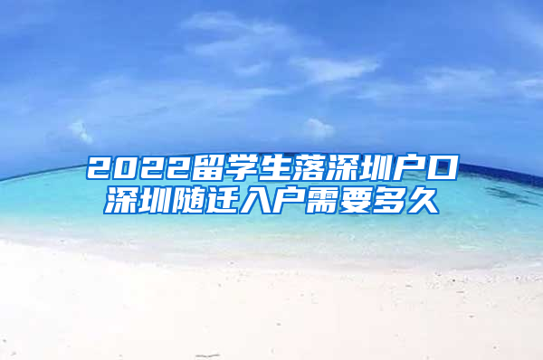 2022留学生落深圳户口深圳随迁入户需要多久