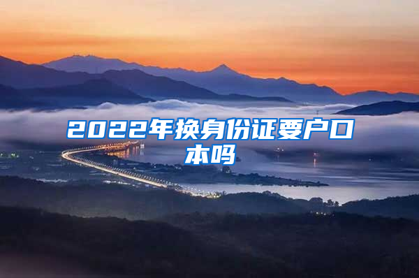 2022年换身份证要户口本吗