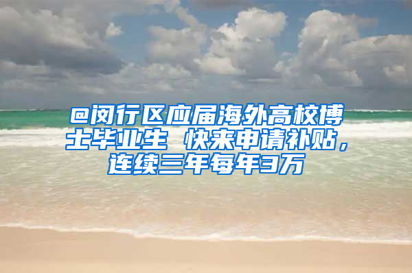 @闵行区应届海外高校博士毕业生 快来申请补贴，连续三年每年3万