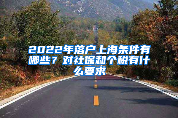 2022年落户上海条件有哪些？对社保和个税有什么要求