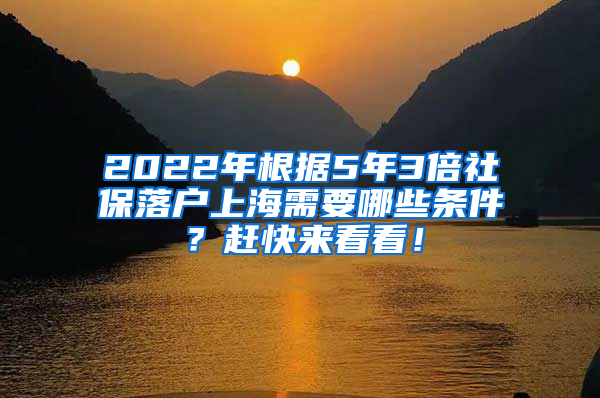 2022年根据5年3倍社保落户上海需要哪些条件？赶快来看看！