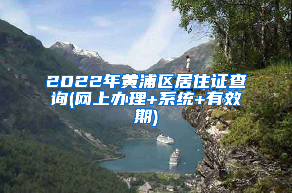 2022年黄浦区居住证查询(网上办理+系统+有效期)