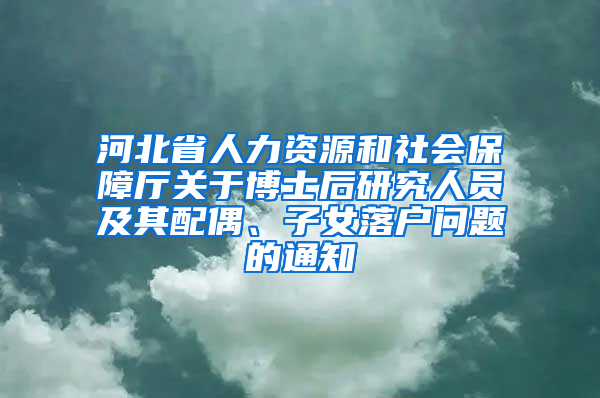 河北省人力资源和社会保障厅关于博士后研究人员及其配偶、子女落户问题的通知