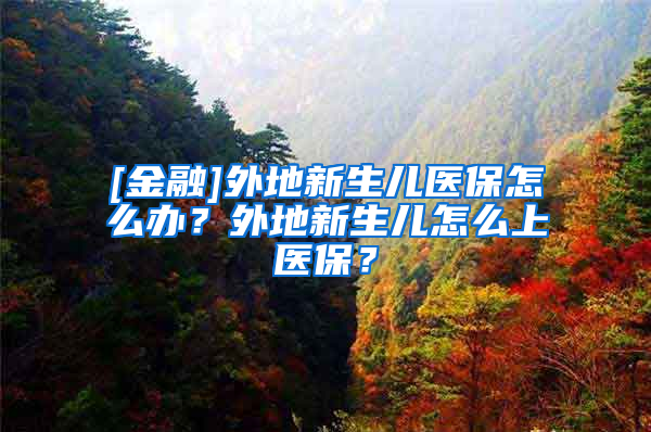 [金融]外地新生儿医保怎么办？外地新生儿怎么上医保？