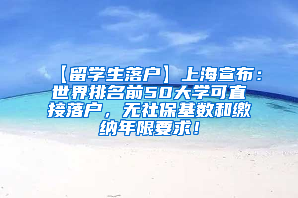 【留学生落户】上海宣布：世界排名前50大学可直接落户，无社保基数和缴纳年限要求！