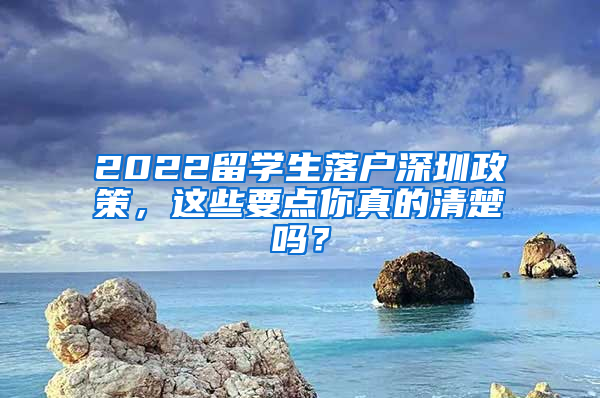 2022留学生落户深圳政策，这些要点你真的清楚吗？