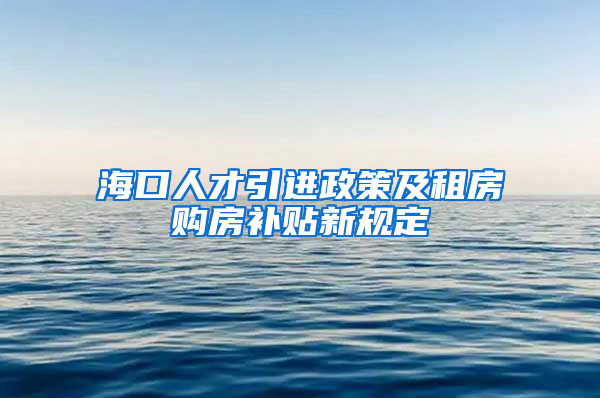 海口人才引进政策及租房购房补贴新规定