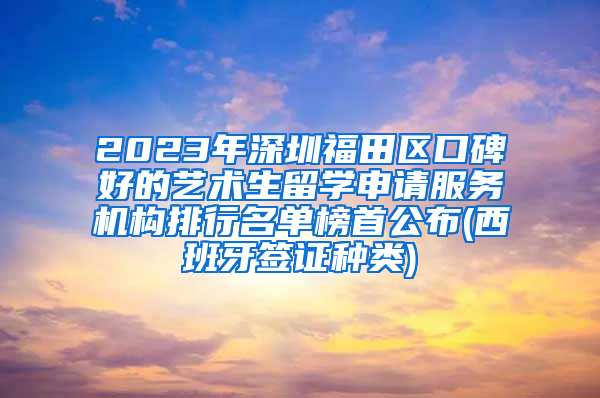 2023年深圳福田区口碑好的艺术生留学申请服务机构排行名单榜首公布(西班牙签证种类)