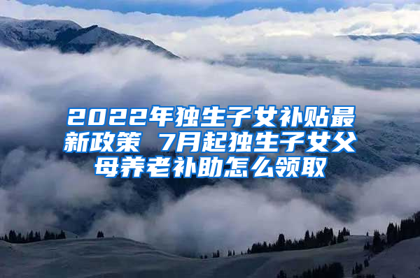 2022年独生子女补贴最新政策 7月起独生子女父母养老补助怎么领取