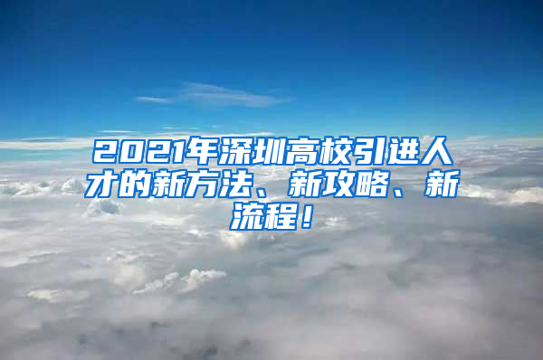 2021年深圳高校引进人才的新方法、新攻略、新流程！