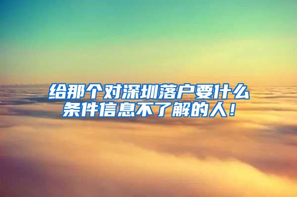 给那个对深圳落户要什么条件信息不了解的人！