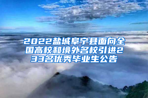 2022盐城阜宁县面向全国高校和境外名校引进233名优秀毕业生公告