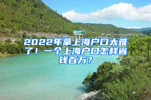 2022年拿上海户口太难了！一个上海户口怎样省钱百万？