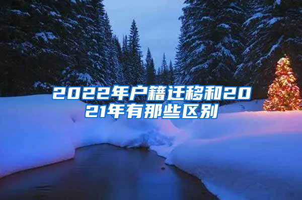 2022年户籍迁移和2021年有那些区别