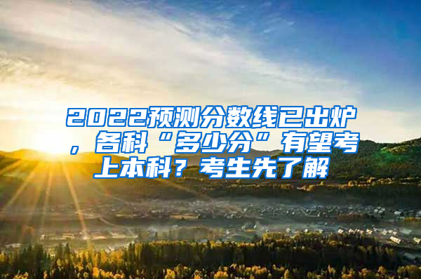 2022预测分数线已出炉，各科“多少分”有望考上本科？考生先了解