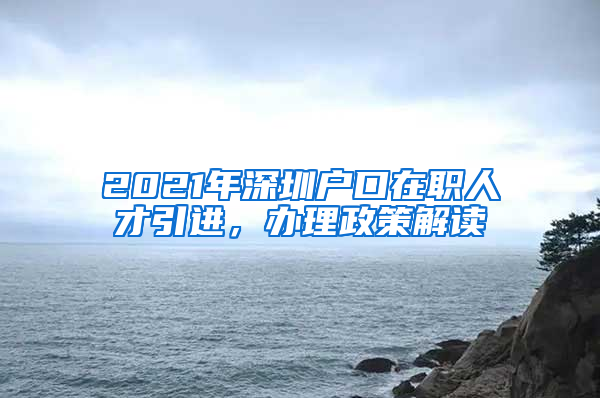 2021年深圳户口在职人才引进，办理政策解读