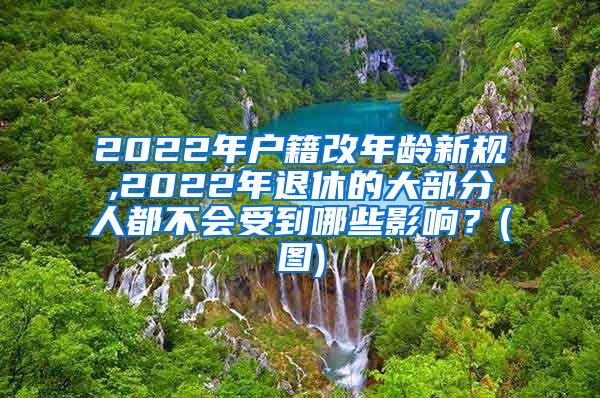 2022年户籍改年龄新规,2022年退休的大部分人都不会受到哪些影响？(图)