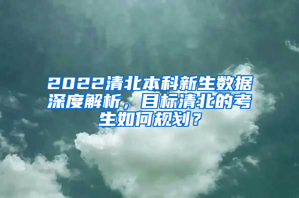 2022清北本科新生数据深度解析，目标清北的考生如何规划？