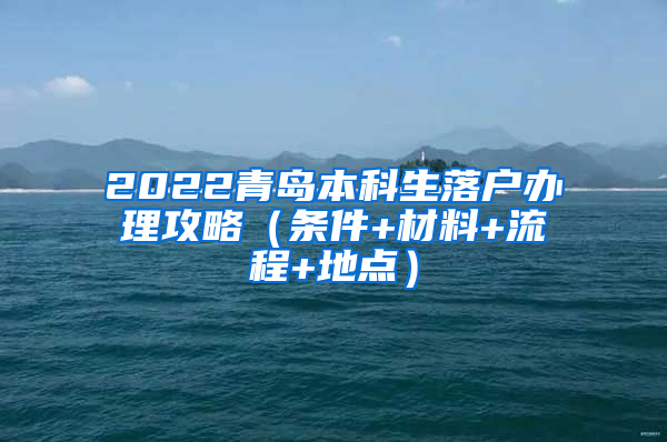 2022青岛本科生落户办理攻略（条件+材料+流程+地点）