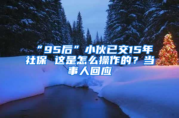 “95后”小伙已交15年社保 这是怎么操作的？当事人回应