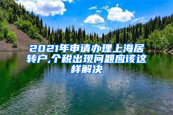 2021年申请办理上海居转户,个税出现问题应该这样解决