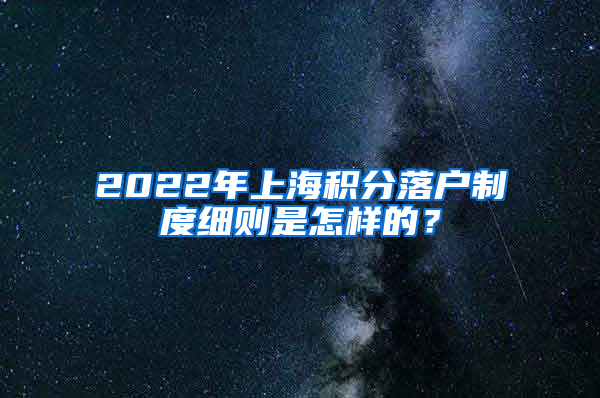 2022年上海积分落户制度细则是怎样的？