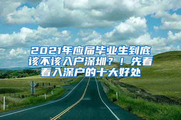 2021年应届毕业生到底该不该入户深圳？！先看看入深户的十大好处