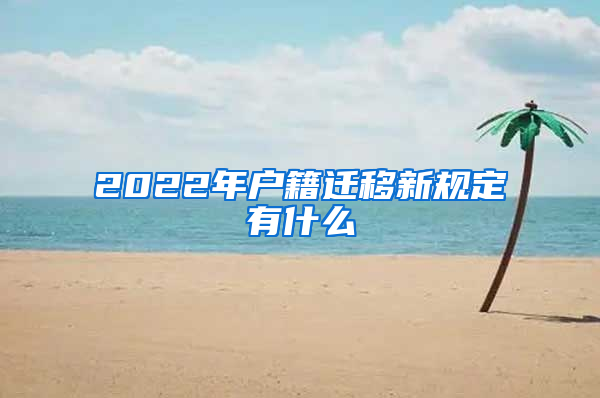 2022年户籍迁移新规定有什么