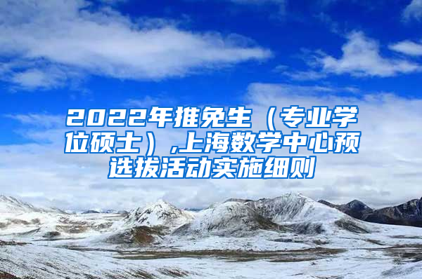 2022年推免生（专业学位硕士）,上海数学中心预选拔活动实施细则